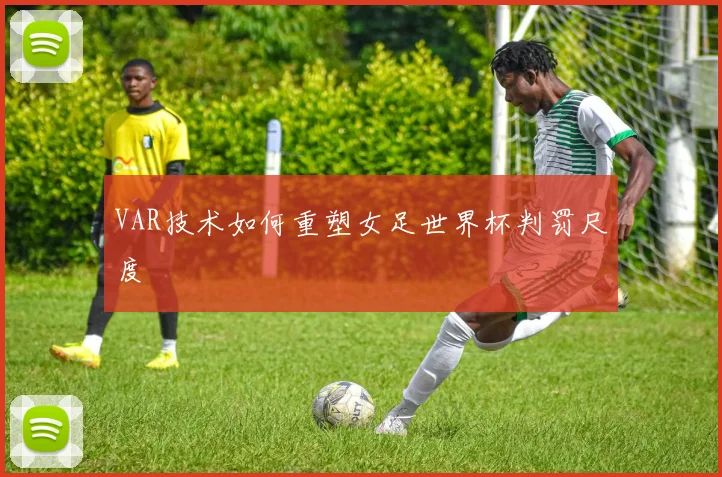 VAR技术如何重塑女足世界杯判罚尺度