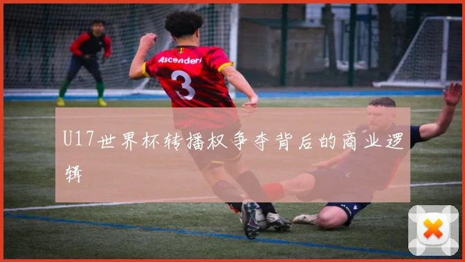 U17世界杯转播权争夺背后的商业逻辑