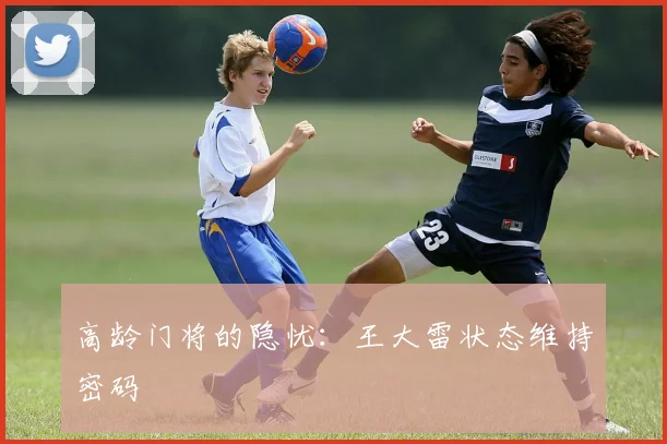 高龄门将的隐忧：王大雷状态维持密码