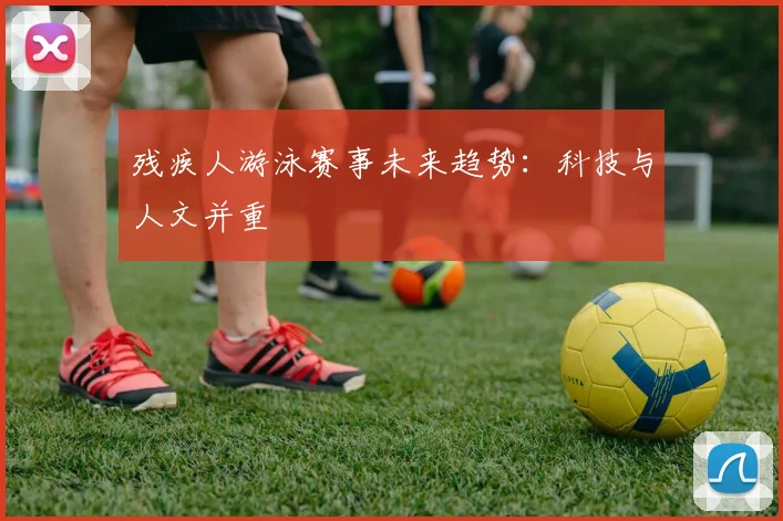 残疾人游泳赛事未来趋势：科技与人文并重