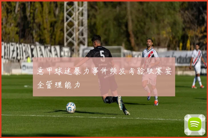 意甲球迷暴力事件频发考验联赛安全管理能力
