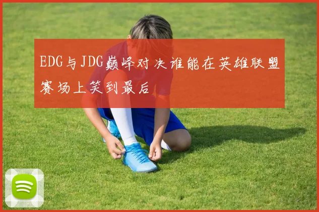 EDG与JDG巅峰对决谁能在英雄联盟赛场上笑到最后