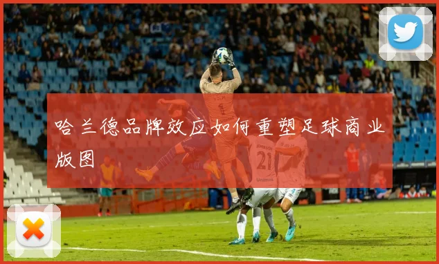 哈兰德品牌效应如何重塑足球商业版图