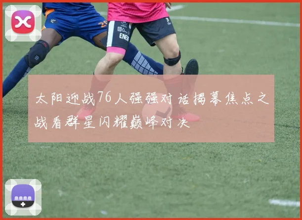太阳迎战76人强强对话揭幕焦点之战看群星闪耀巅峰对决