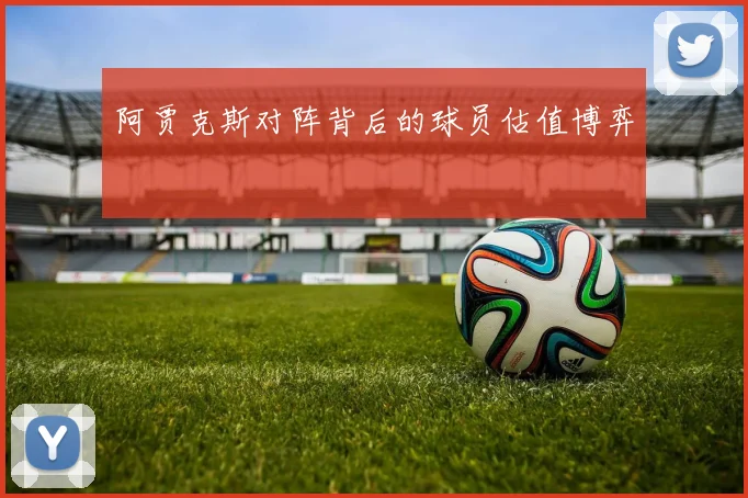 阿贾克斯对阵背后的球员估值博弈