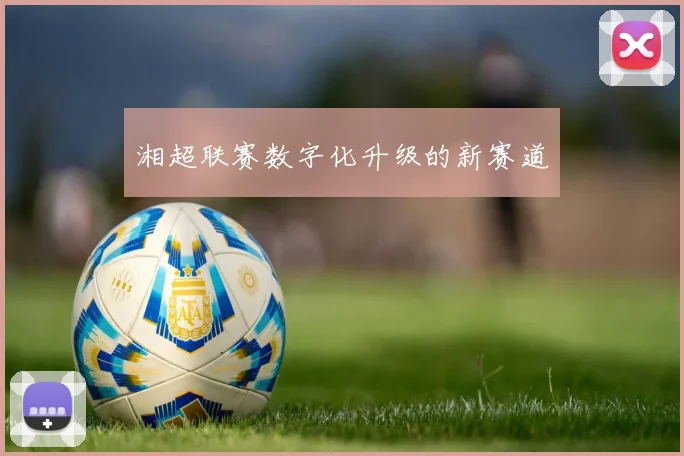 湘超联赛数字化升级的新赛道