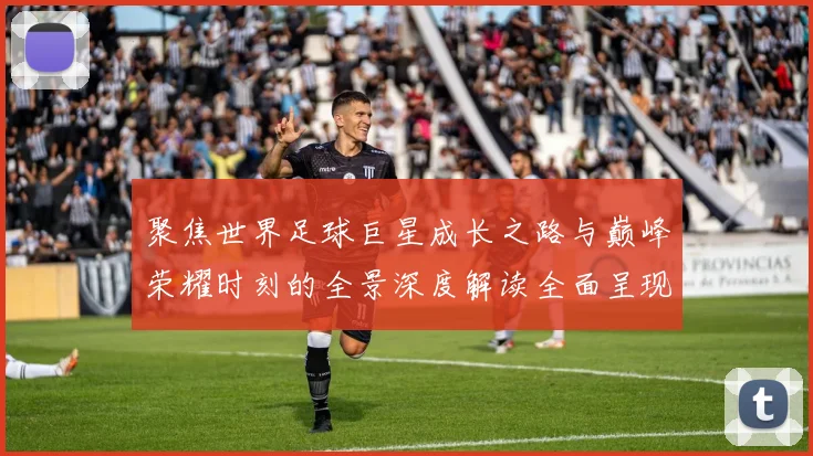 聚焦世界足球巨星成长之路与巅峰荣耀时刻的全景深度解读全面呈现