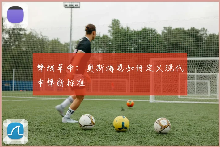 锋线革命：奥斯梅恩如何定义现代中锋新标准