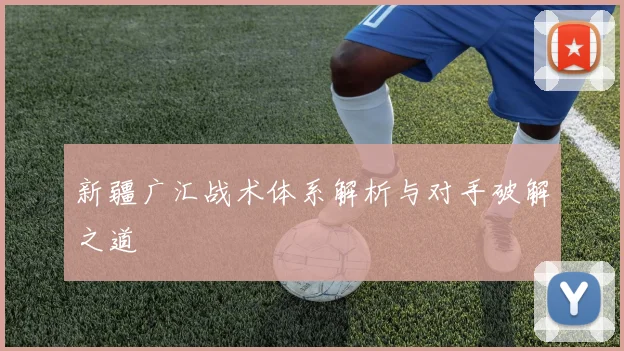 新疆广汇战术体系解析与对手破解之道