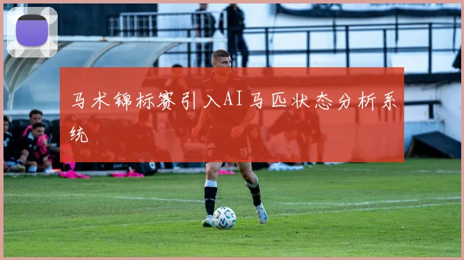 马术锦标赛引入AI马匹状态分析系统