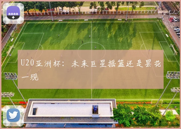 U20亚洲杯：未来巨星摇篮还是昙花一现