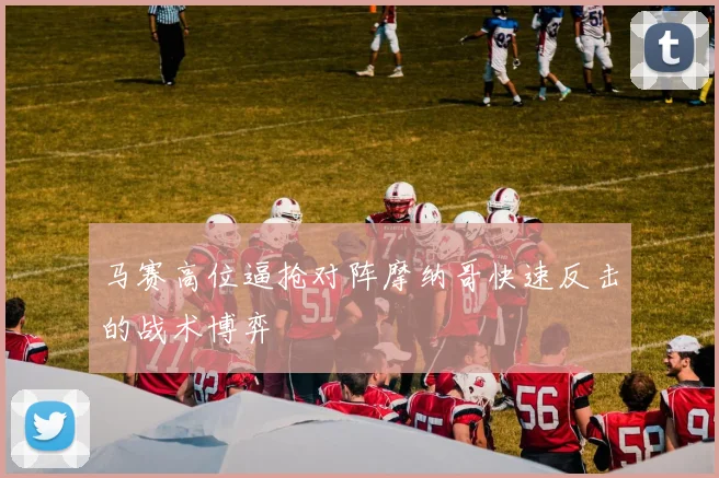 马赛高位逼抢对阵摩纳哥快速反击的战术博弈