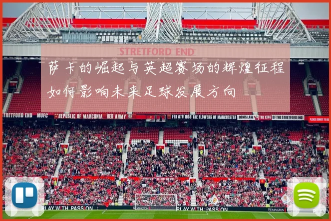 萨卡的崛起与英超赛场的辉煌征程如何影响未来足球发展方向