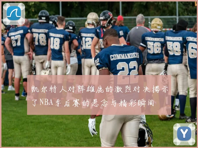 凯尔特人对阵雄鹿的激烈对决揭示了NBA季后赛的悬念与精彩瞬间