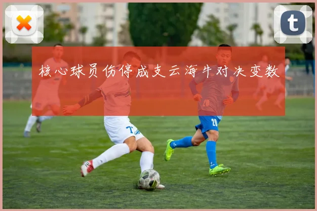 核心球员伤停成支云海牛对决变数