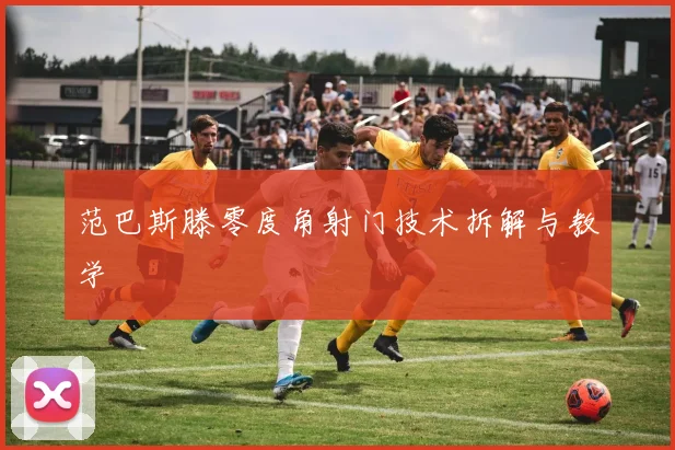 范巴斯滕零度角射门技术拆解与教学