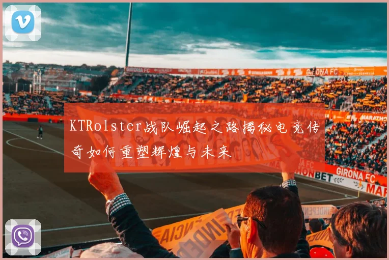 KTRolster战队崛起之路揭秘电竞传奇如何重塑辉煌与未来