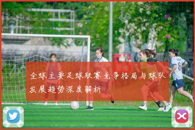 全球主要足球联赛竞争格局与球队发展趋势深度解析