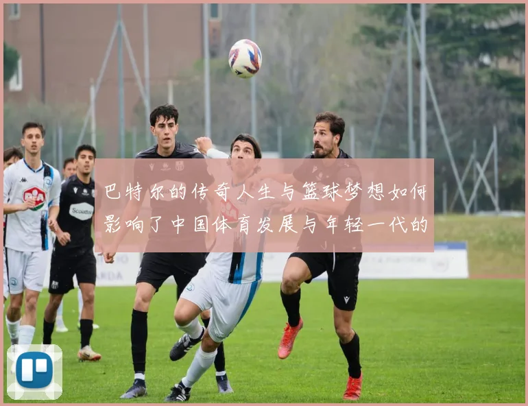 巴特尔的传奇人生与篮球梦想如何影响了中国体育发展与年轻一代的成长