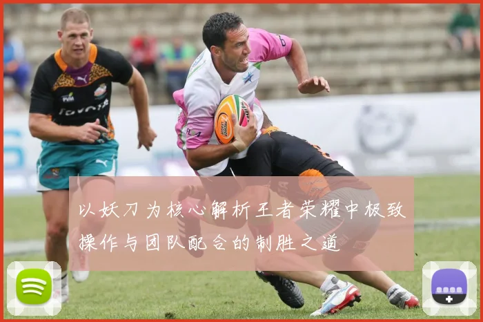 以妖刀为核心解析王者荣耀中极致操作与团队配合的制胜之道