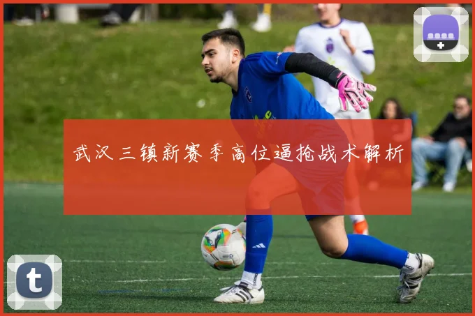 武汉三镇新赛季高位逼抢战术解析