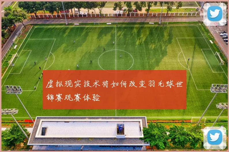 虚拟现实技术将如何改变羽毛球世锦赛观赛体验