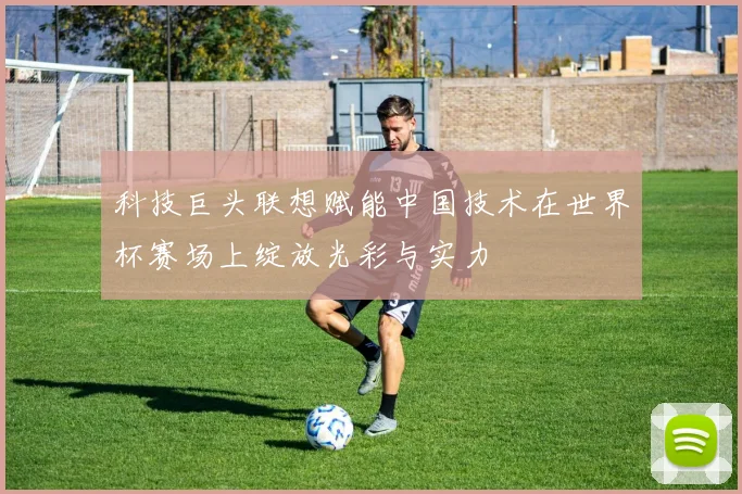 科技巨头联想赋能中国技术在世界杯赛场上绽放光彩与实力