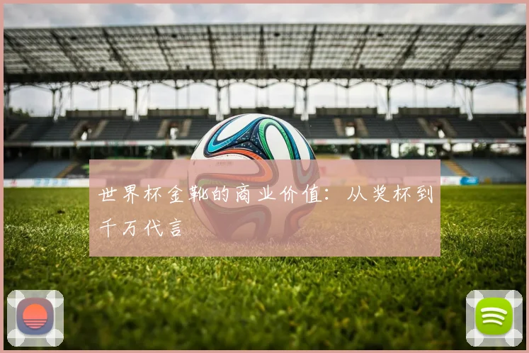 世界杯金靴的商业价值：从奖杯到千万代言