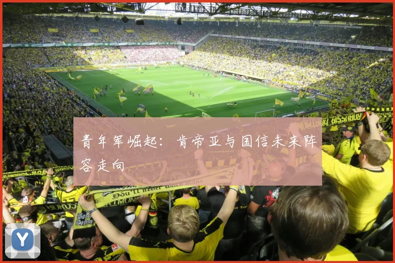 青年军崛起：肯帝亚与国信未来阵容走向