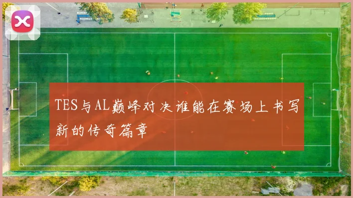 TES与AL巅峰对决谁能在赛场上书写新的传奇篇章